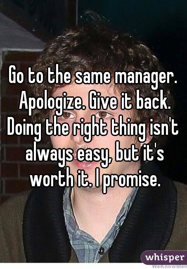 Go to the same manager. Apologize. Give it back.
Doing the right thing isn't always easy, but it's worth it. I promise.