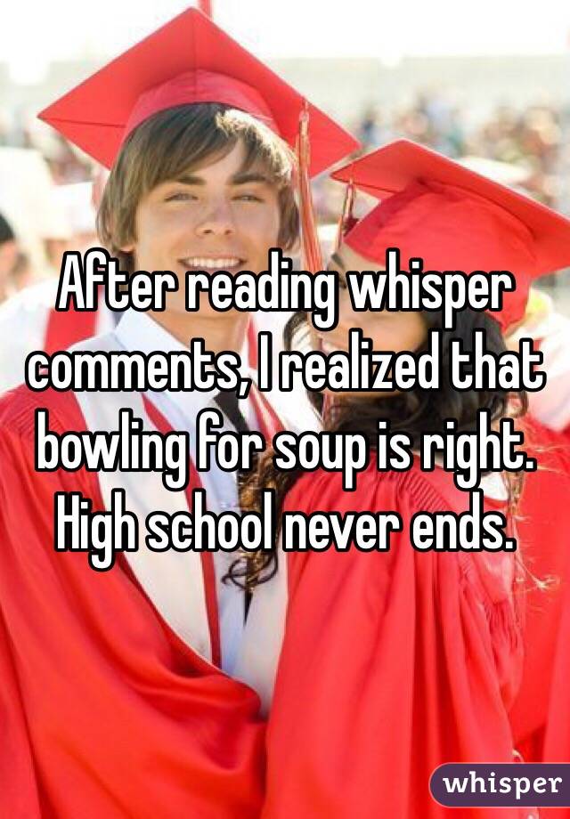 After reading whisper comments, I realized that bowling for soup is right. High school never ends. 