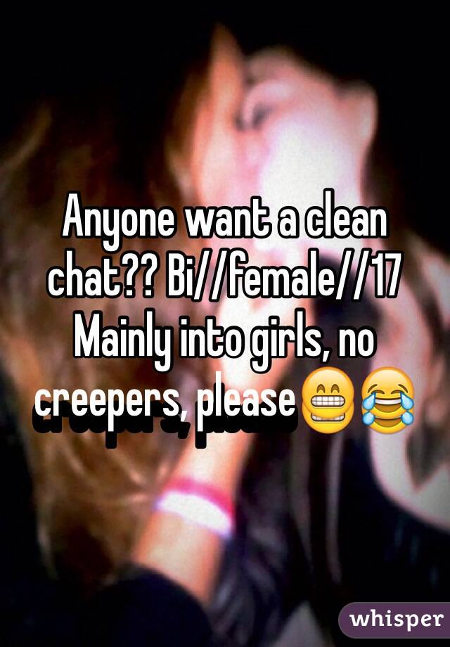 Anyone want a clean chat?? Bi//female//17
Mainly into girls, no creepers, please😁😂