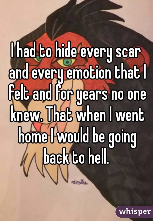I had to hide every scar and every emotion that I felt and for years no one knew. That when I went home I would be going back to hell. 