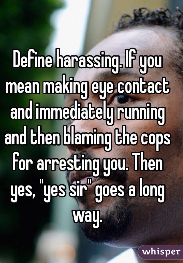 Define harassing. If you mean making eye contact and immediately running and then blaming the cops for arresting you. Then yes, "yes sir" goes a long way. 