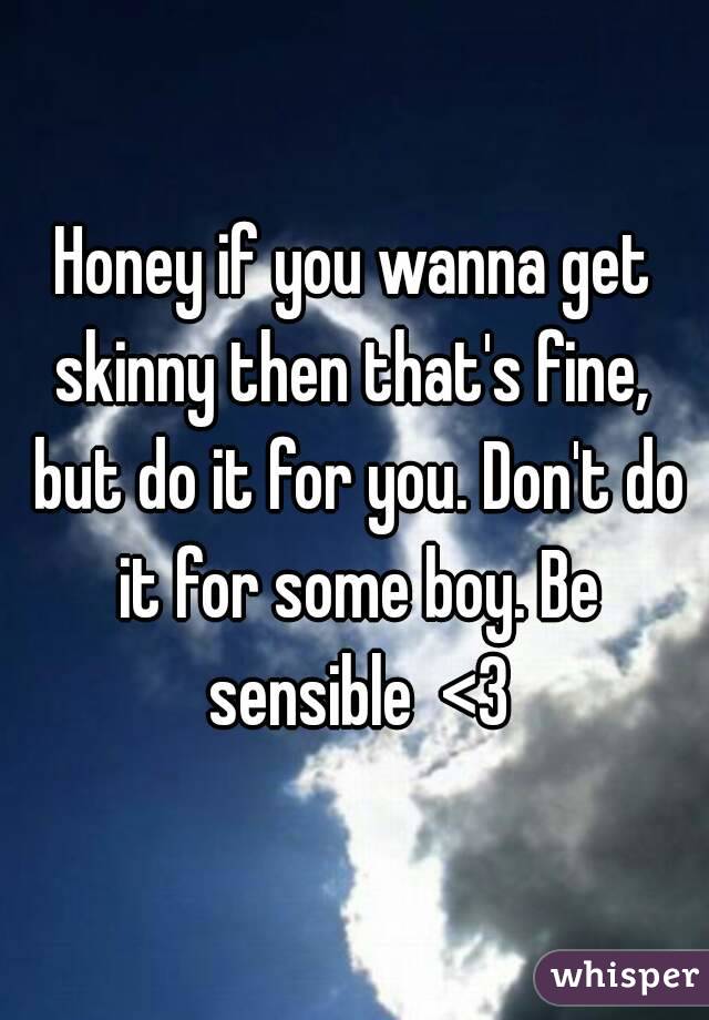 Honey if you wanna get skinny then that's fine,  but do it for you. Don't do it for some boy. Be sensible  <3