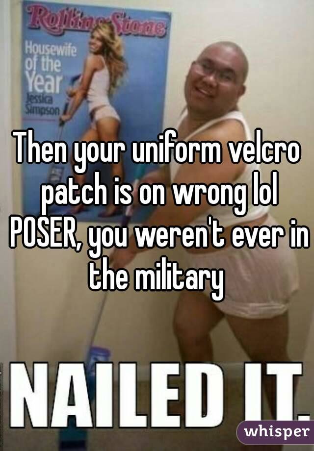 Then your uniform velcro patch is on wrong lol POSER, you weren't ever in the military 
