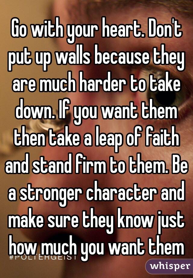 Go with your heart. Don't put up walls because they are much harder to take down. If you want them then take a leap of faith and stand firm to them. Be a stronger character and make sure they know just how much you want them