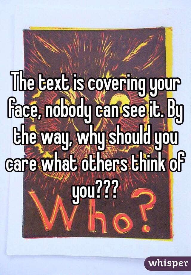 The text is covering your face, nobody can see it. By the way, why should you care what others think of you???