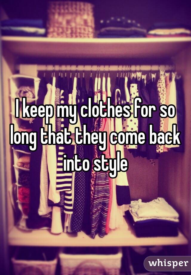 I keep my clothes for so long that they come back into style 