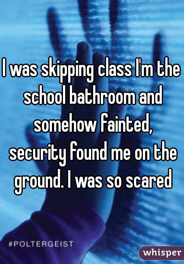 I was skipping class I'm the school bathroom and somehow fainted, security found me on the ground. I was so scared