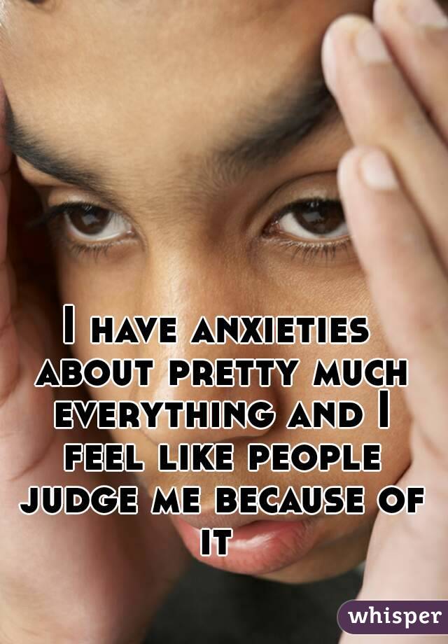 I have anxieties about pretty much everything and I feel like people judge me because of it 