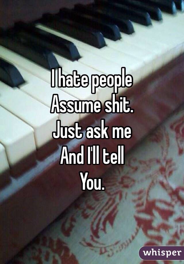 I hate people 
Assume shit.
Just ask me
And I'll tell
You.
