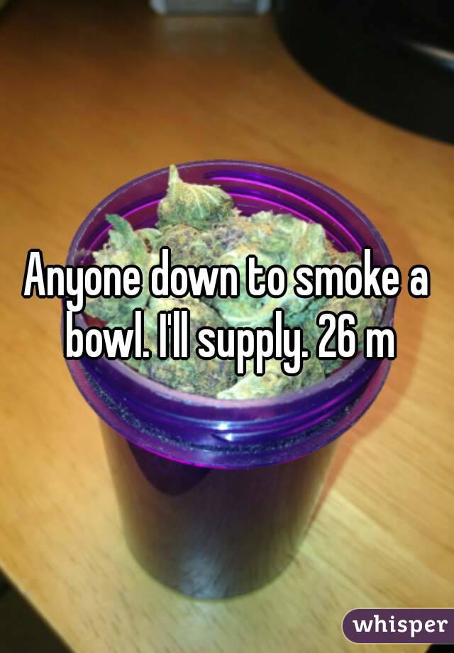 Anyone down to smoke a bowl. I'll supply. 26 m