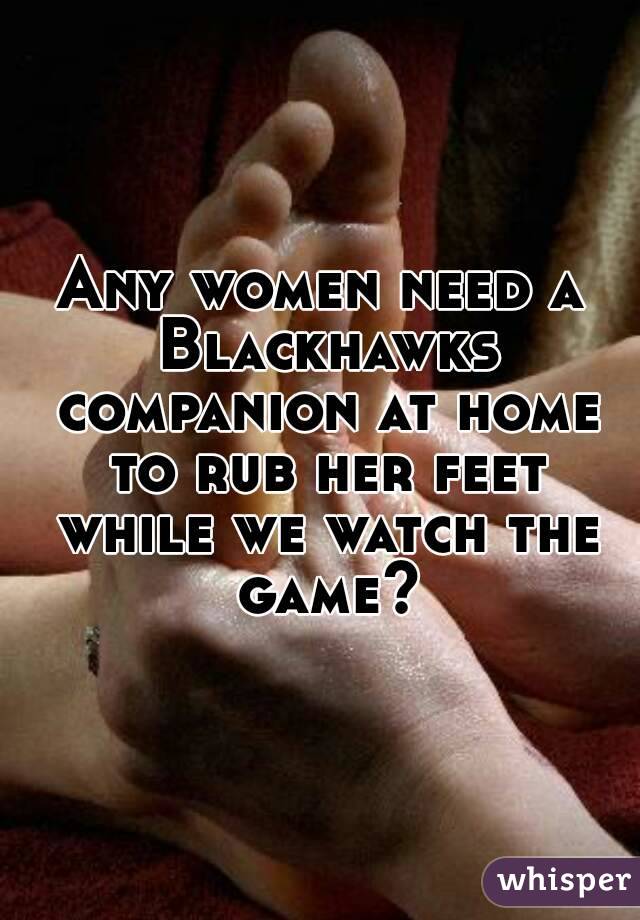 Any women need a Blackhawks companion at home to rub her feet while we watch the game?
