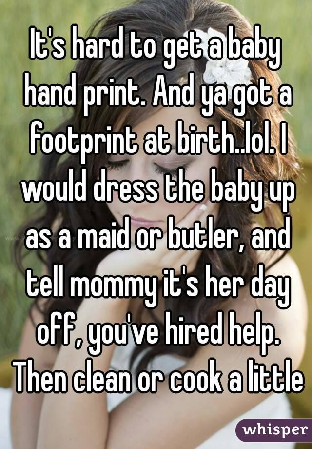 It's hard to get a baby hand print. And ya got a footprint at birth..lol. I would dress the baby up as a maid or butler, and tell mommy it's her day off, you've hired help. Then clean or cook a little