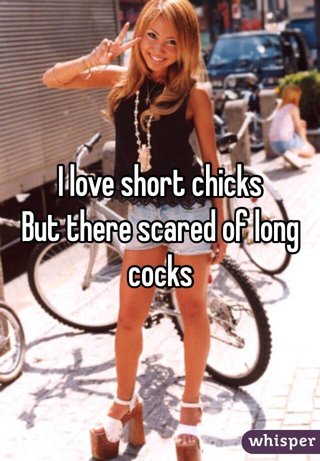I love short chicks 
But there scared of long cocks