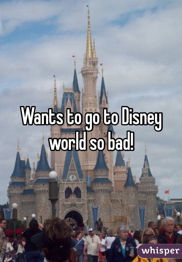 Wants to go to Disney world so bad!