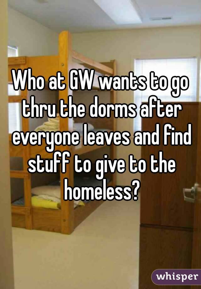 Who at GW wants to go thru the dorms after everyone leaves and find stuff to give to the homeless?