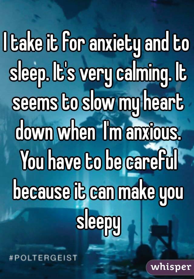 I take it for anxiety and to sleep. It's very calming. It seems to slow my heart down when  I'm anxious. You have to be careful because it can make you sleepy