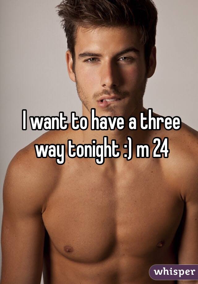 I want to have a three way tonight :) m 24