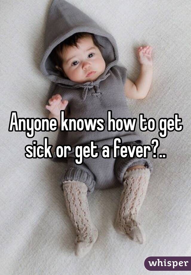 Anyone knows how to get sick or get a fever?..