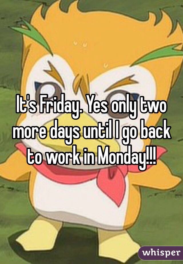 It's Friday. Yes only two more days until I go back to work in Monday!!!