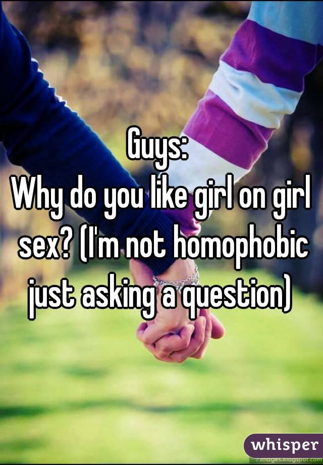 Guys: 
Why do you like girl on girl sex? (I'm not homophobic just asking a question) 
