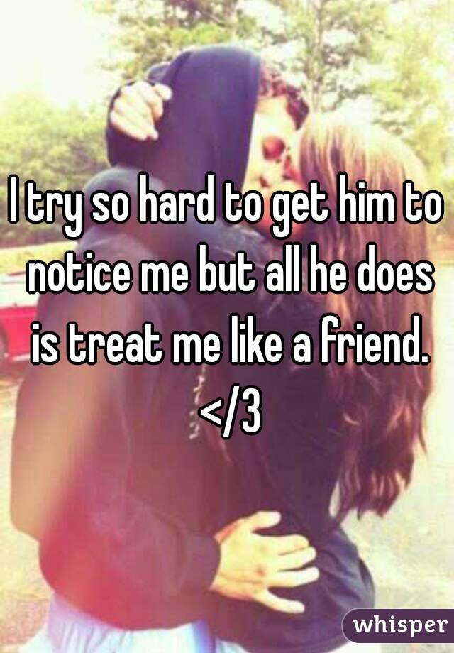 I try so hard to get him to notice me but all he does is treat me like a friend. </3