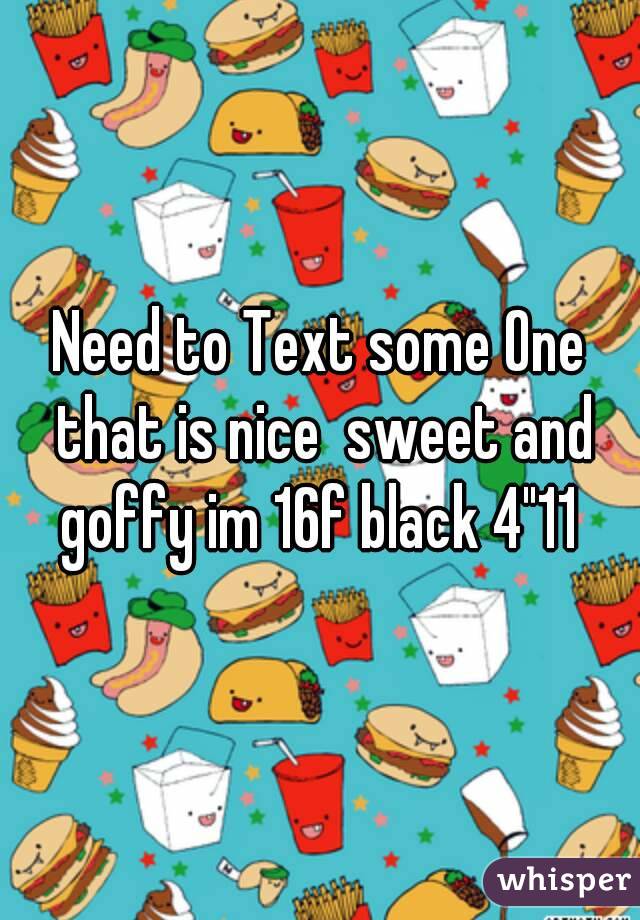 Need to Text some One that is nice  sweet and goffy im 16f black 4"11 
