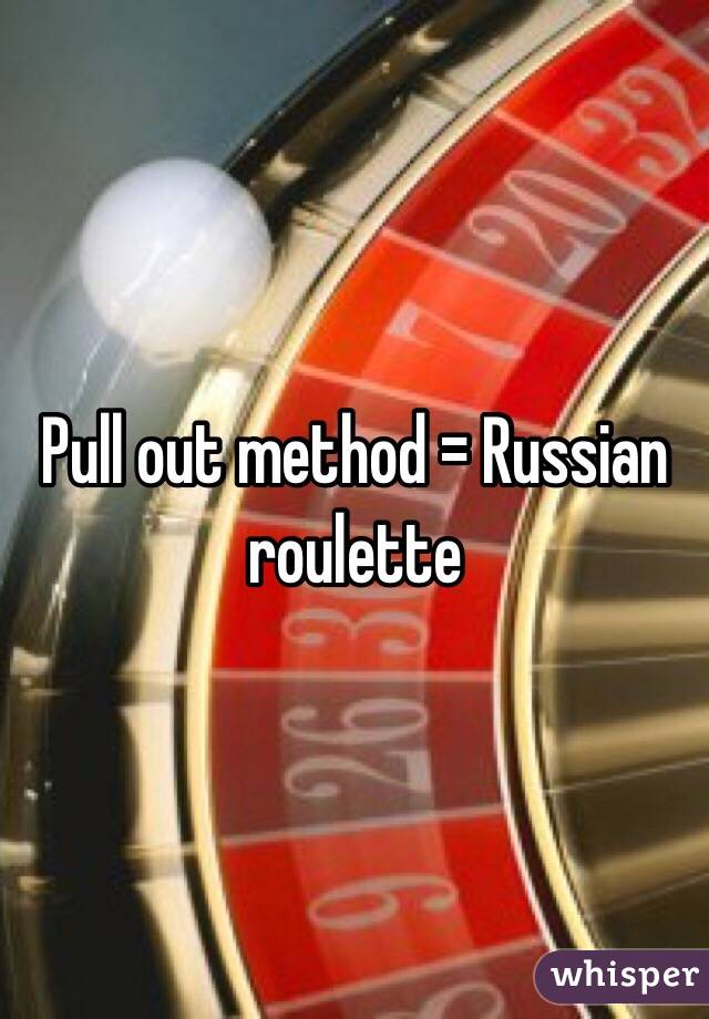 Pull out method = Russian roulette 