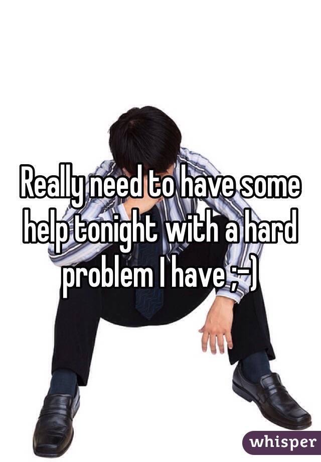 Really need to have some help tonight with a hard problem I have ;-)