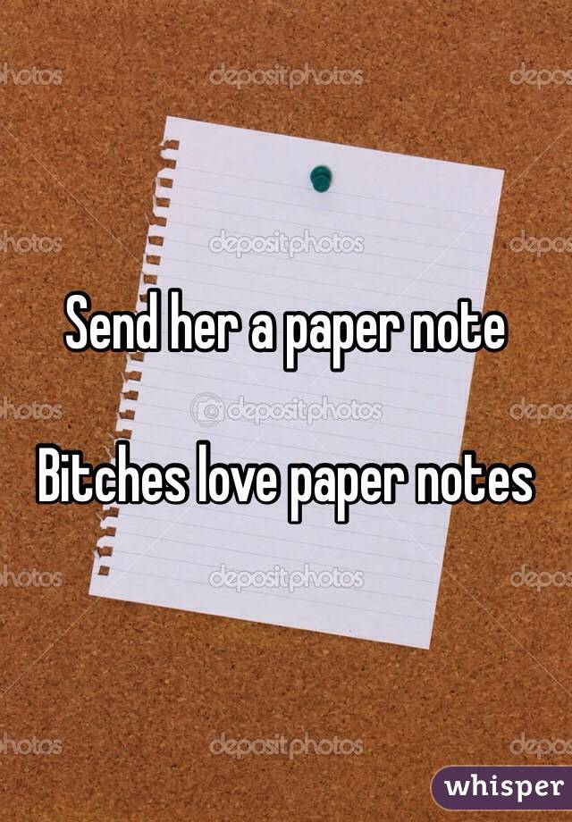 Send her a paper note 

Bitches love paper notes