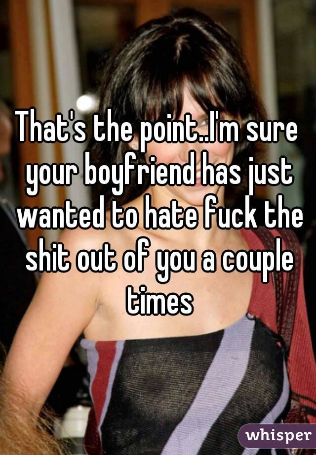That's the point..I'm sure your boyfriend has just wanted to hate fuck the shit out of you a couple times
