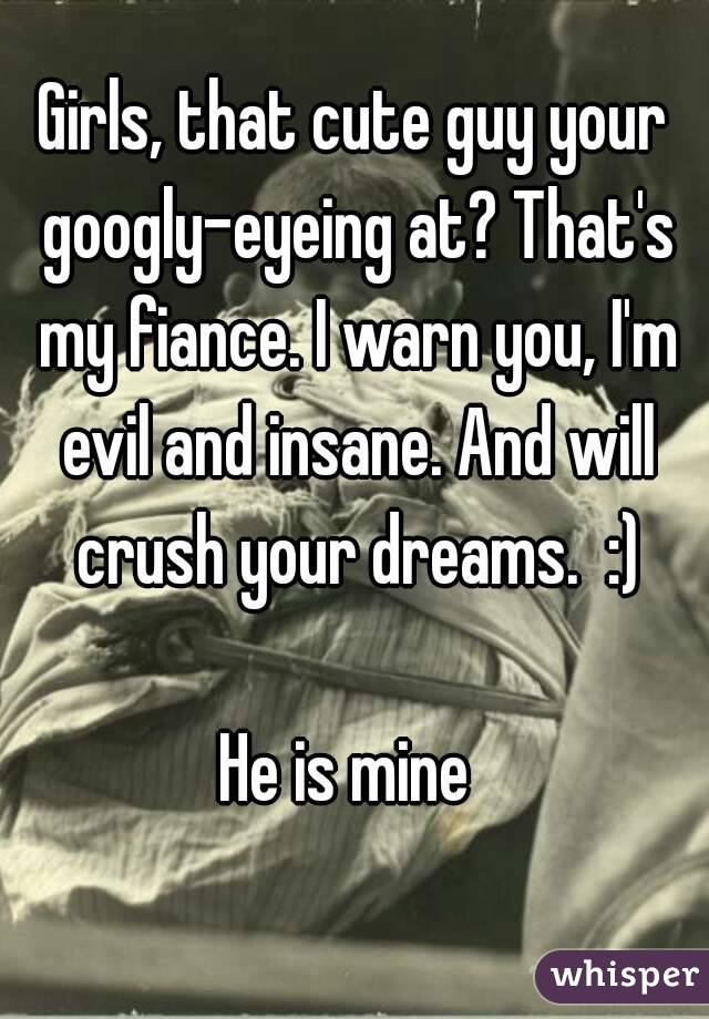 Girls, that cute guy your googly-eyeing at? That's my fiance. I warn you, I'm evil and insane. And will crush your dreams.  :)

He is mine 
