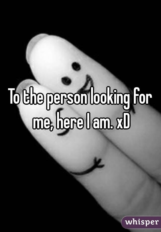 To the person looking for me, here I am. xD