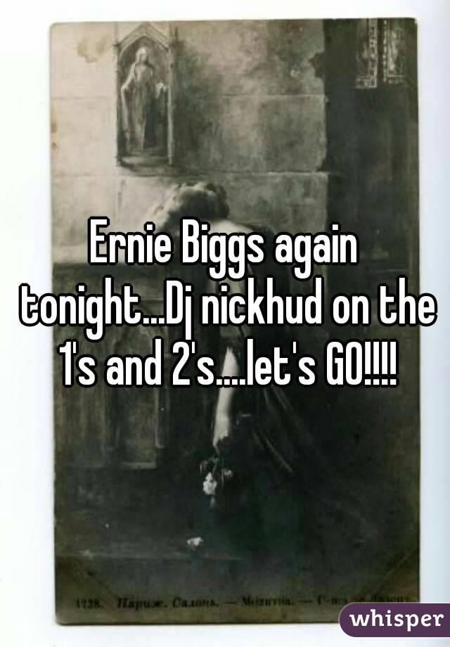 Ernie Biggs again tonight...Dj nickhud on the 1's and 2's....let's GO!!!!