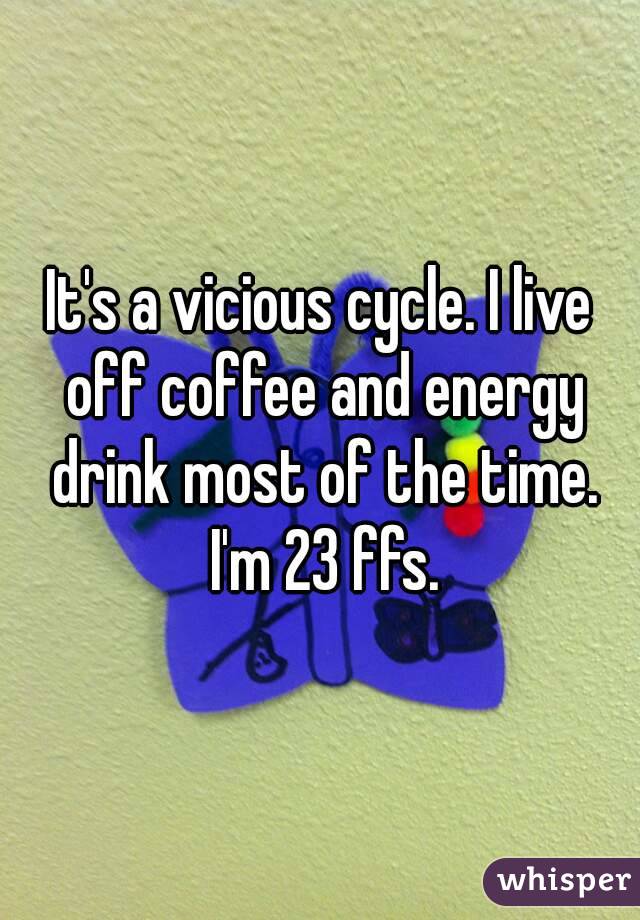 It's a vicious cycle. I live off coffee and energy drink most of the time. I'm 23 ffs.