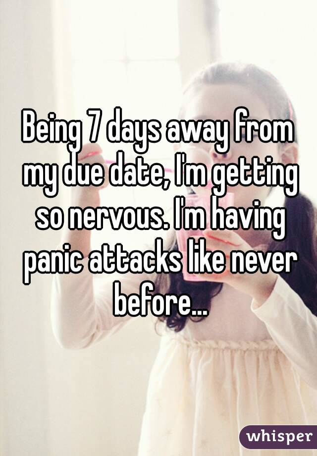 Being 7 days away from my due date, I'm getting so nervous. I'm having panic attacks like never before...