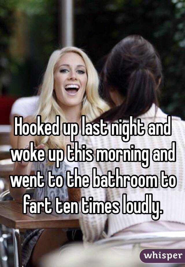 Hooked up last night and woke up this morning and went to the bathroom to fart ten times loudly.