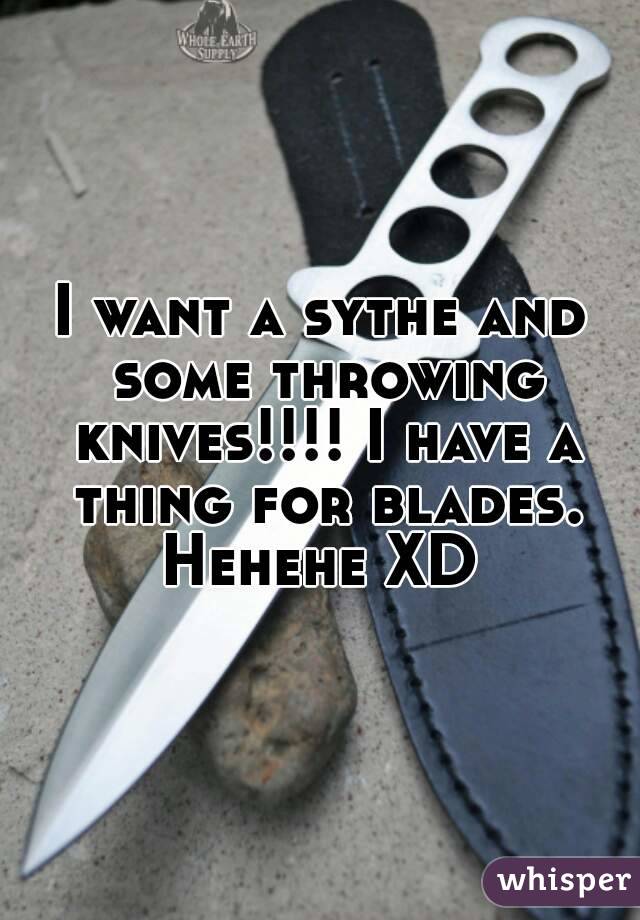 I want a sythe and some throwing knives!!!! I have a thing for blades. Hehehe XD 
