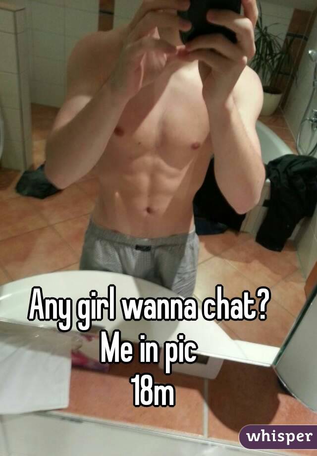 Any girl wanna chat? 
Me in pic 
18m