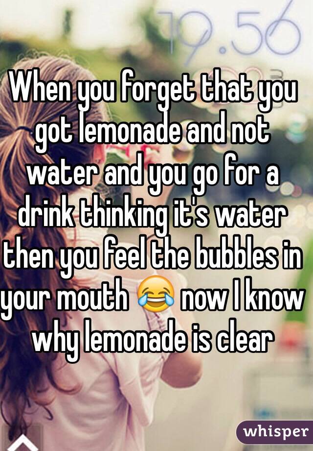 When you forget that you got lemonade and not water and you go for a drink thinking it's water then you feel the bubbles in your mouth 😂 now I know why lemonade is clear
