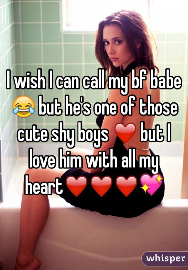 I wish I can call my bf babe 😂 but he's one of those cute shy boys ❤️ but I love him with all my heart❤️❤️❤️💖