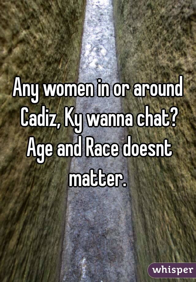 Any women in or around Cadiz, Ky wanna chat? Age and Race doesnt matter. 