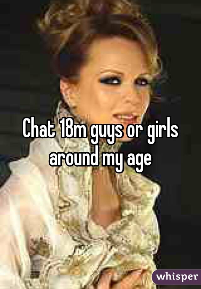 Chat 18m guys or girls around my age 