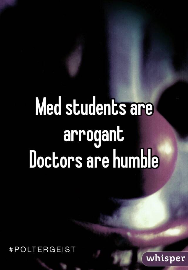 Med students are arrogant
Doctors are humble 