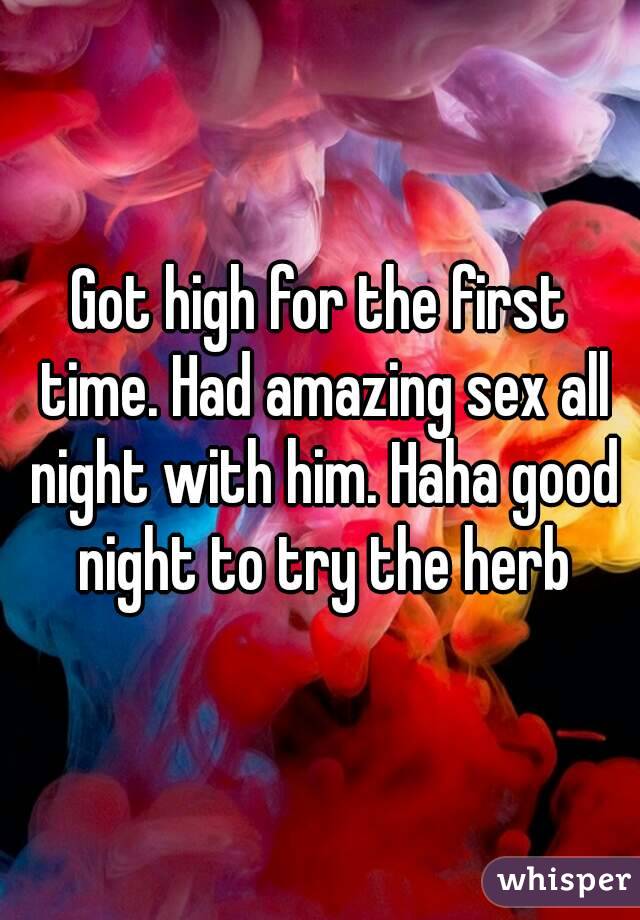 Got high for the first time. Had amazing sex all night with him. Haha good night to try the herb
