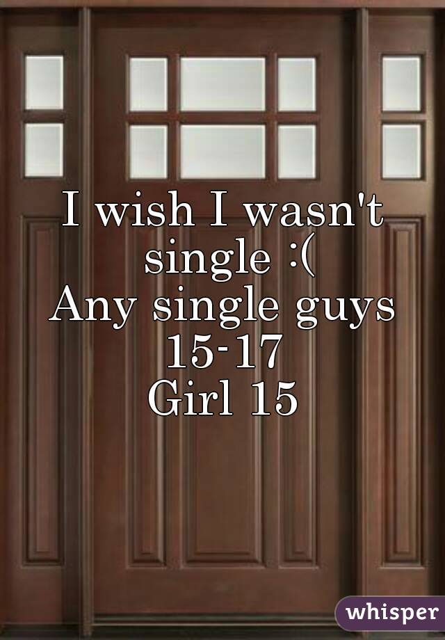I wish I wasn't single :(
Any single guys 15-17 
Girl 15