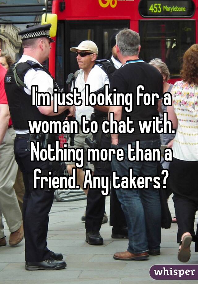 I'm just looking for a woman to chat with. Nothing more than a friend. Any takers? 