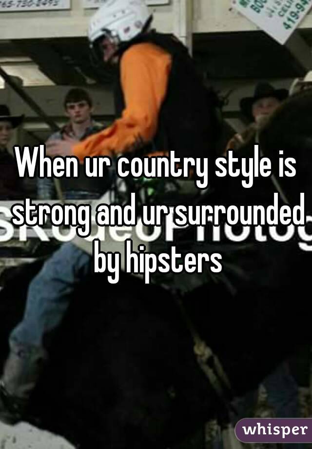 When ur country style is strong and ur surrounded by hipsters