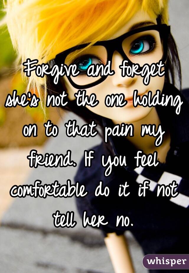 Forgive and forget she's not the one holding on to that pain my friend. If you feel comfortable do it if not tell her no.