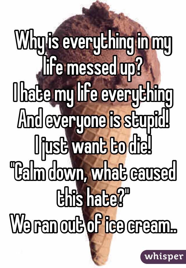 Why is everything in my life messed up?
I hate my life everything And everyone is stupid! 
I just want to die!
"Calm down, what caused this hate?"
We ran out of ice cream..