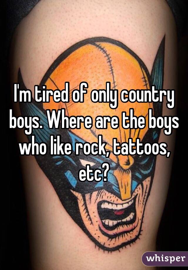 I'm tired of only country boys. Where are the boys who like rock, tattoos, etc?